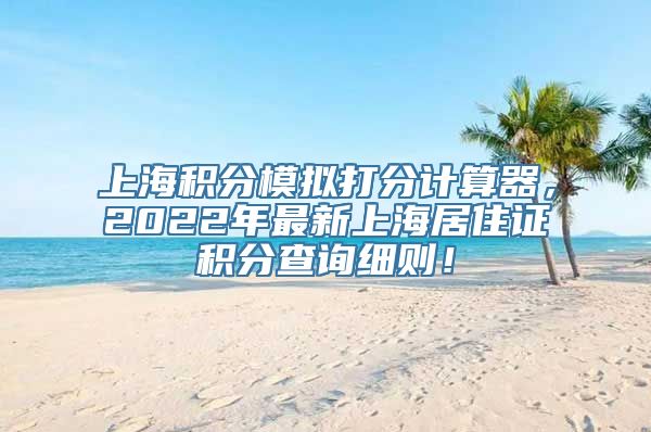 上海积分模拟打分计算器，2022年最新上海居住证积分查询细则！