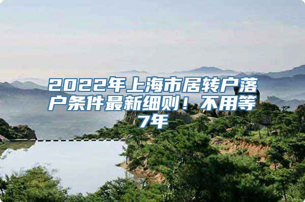 2022年上海市居转户落户条件最新细则！不用等7年