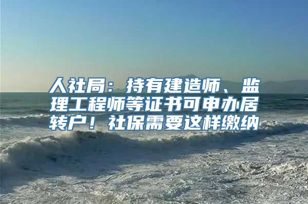 人社局：持有建造师、监理工程师等证书可申办居转户！社保需要这样缴纳