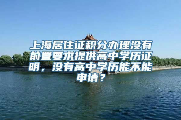 上海居住证积分办理没有前置要求提供高中学历证明，没有高中学历能不能申请？