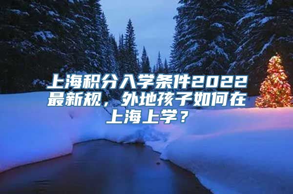 上海积分入学条件2022最新规，外地孩子如何在上海上学？