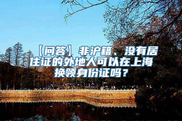 【问答】非沪籍、没有居住证的外地人可以在上海换领身份证吗？