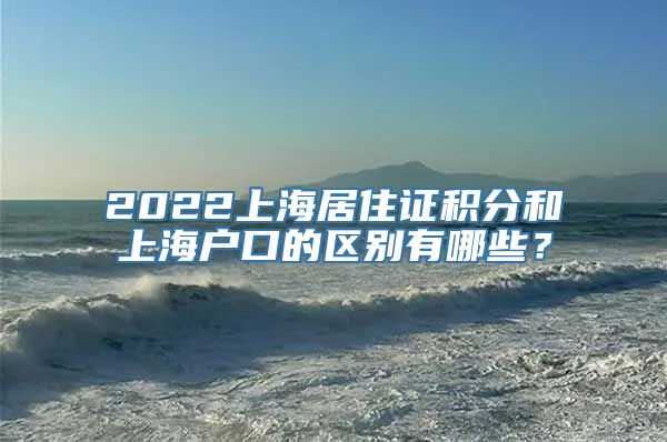 2022上海居住证积分和上海户口的区别有哪些？