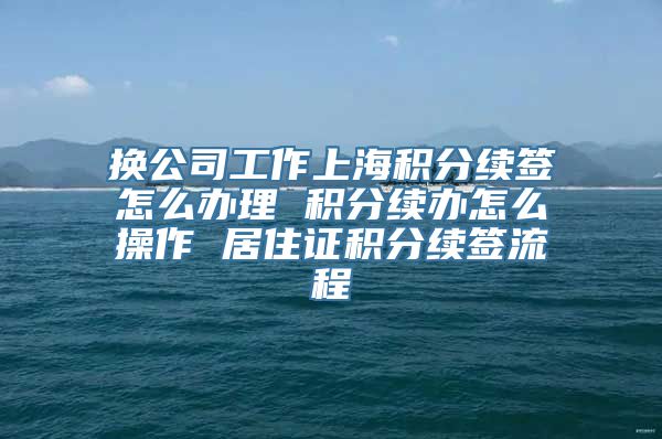 换公司工作上海积分续签怎么办理 积分续办怎么操作 居住证积分续签流程