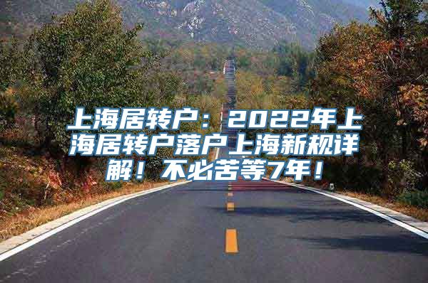 上海居转户：2022年上海居转户落户上海新规详解！不必苦等7年！