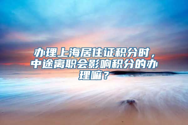 办理上海居住证积分时，中途离职会影响积分的办理嘛？