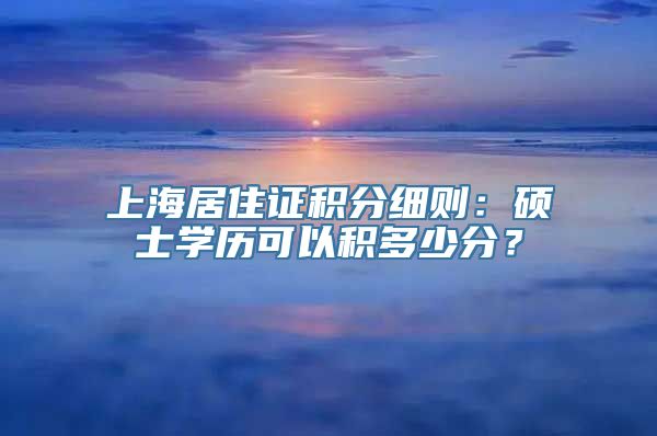 上海居住证积分细则：硕士学历可以积多少分？