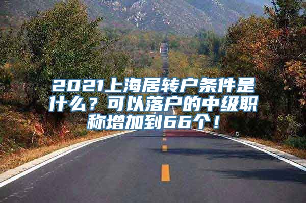 2021上海居转户条件是什么？可以落户的中级职称增加到66个！