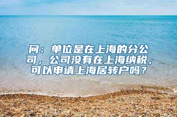 问：单位是在上海的分公司，公司没有在上海纳税，可以申请上海居转户吗？