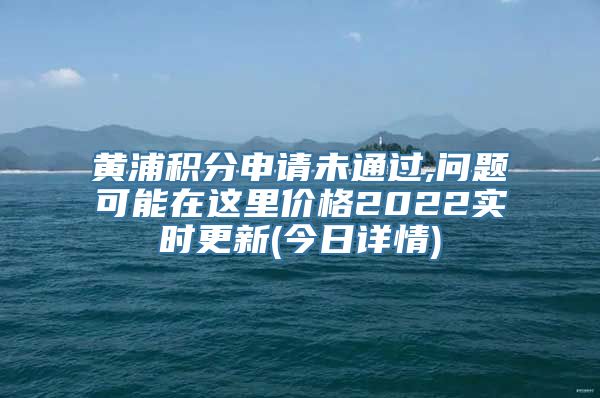 黄浦积分申请未通过,问题可能在这里价格2022实时更新(今日详情)