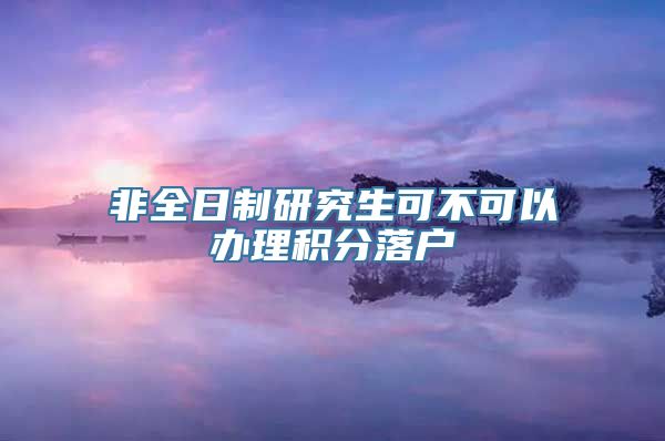 非全日制研究生可不可以办理积分落户