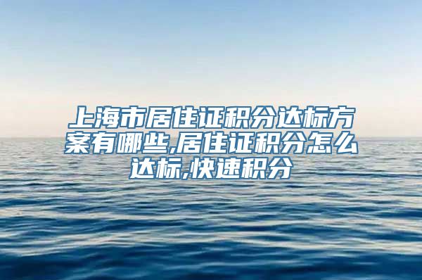 上海市居住证积分达标方案有哪些,居住证积分怎么达标,快速积分