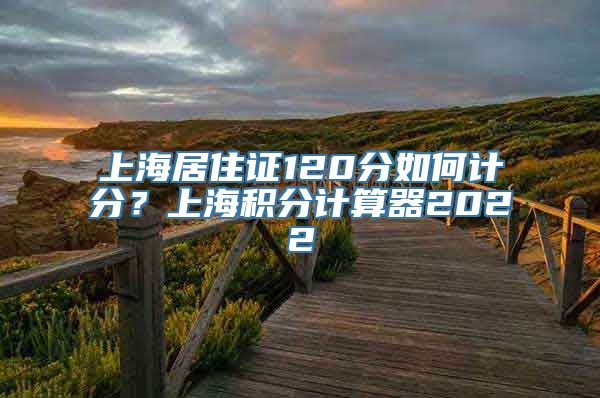 上海居住证120分如何计分？上海积分计算器2022