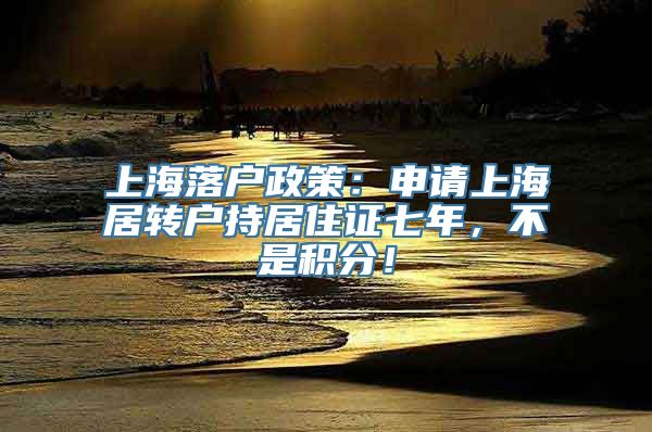 上海落户政策：申请上海居转户持居住证七年，不是积分！