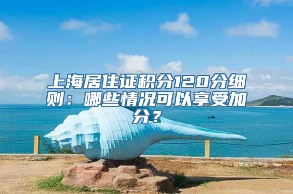 上海居住证积分120分细则：哪些情况可以享受加分？