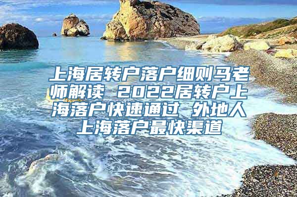 上海居转户落户细则马老师解读 2022居转户上海落户快速通过 外地人上海落户最快渠道