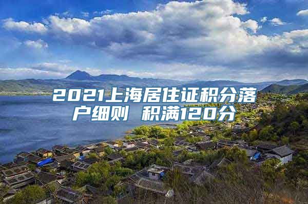 2021上海居住证积分落户细则 积满120分