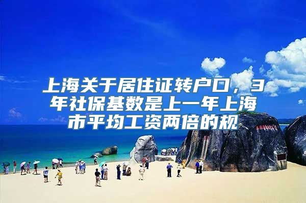 上海关于居住证转户口，3年社保基数是上一年上海市平均工资两倍的规