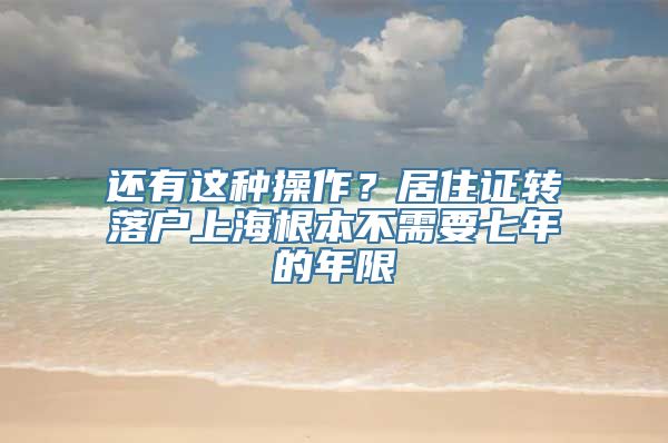 还有这种操作？居住证转落户上海根本不需要七年的年限