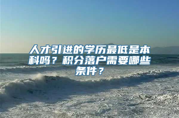 人才引进的学历最低是本科吗？积分落户需要哪些条件？