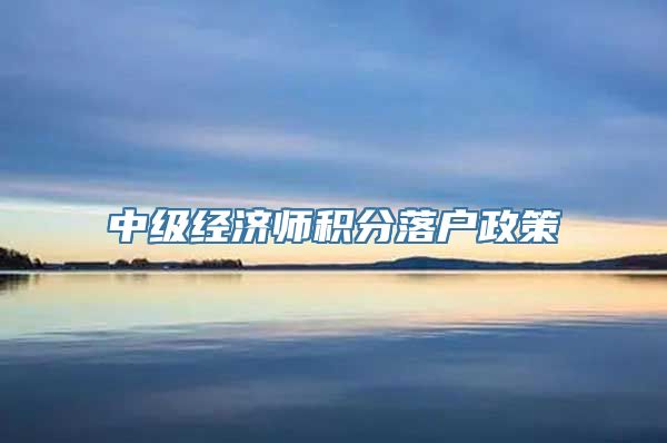 中级经济师积分落户政策