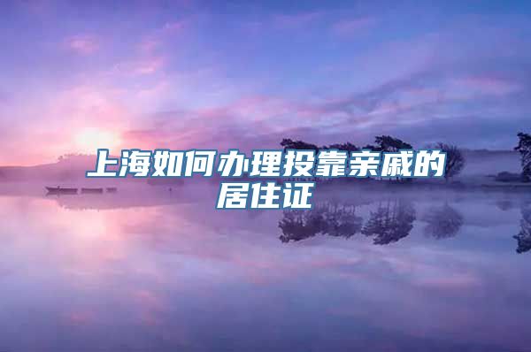 上海如何办理投靠亲戚的居住证