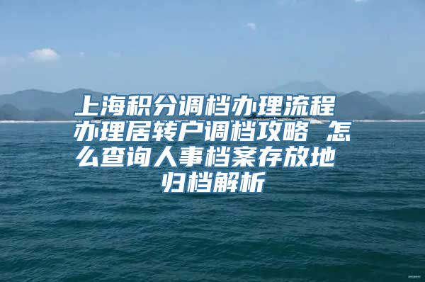 上海积分调档办理流程 办理居转户调档攻略 怎么查询人事档案存放地 归档解析