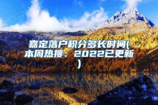 嘉定落户积分多长时间(本周热搜：2022已更新)