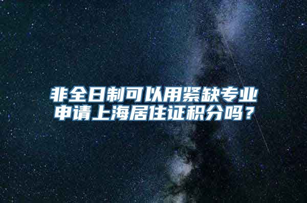 非全日制可以用紧缺专业申请上海居住证积分吗？