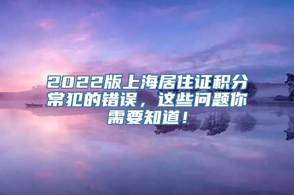 2022版上海居住证积分常犯的错误，这些问题你需要知道！