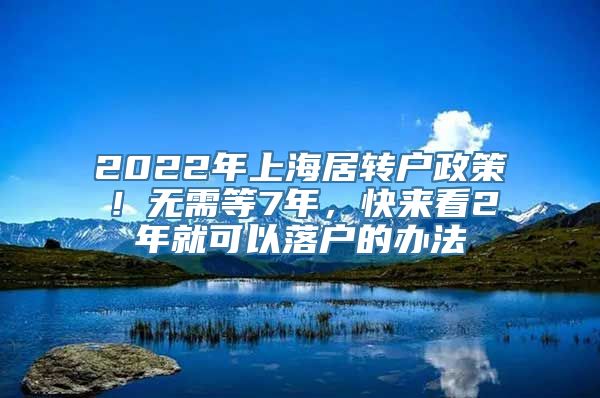 2022年上海居转户政策！无需等7年，快来看2年就可以落户的办法