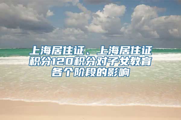 上海居住证、上海居住证积分120积分对子女教育各个阶段的影响