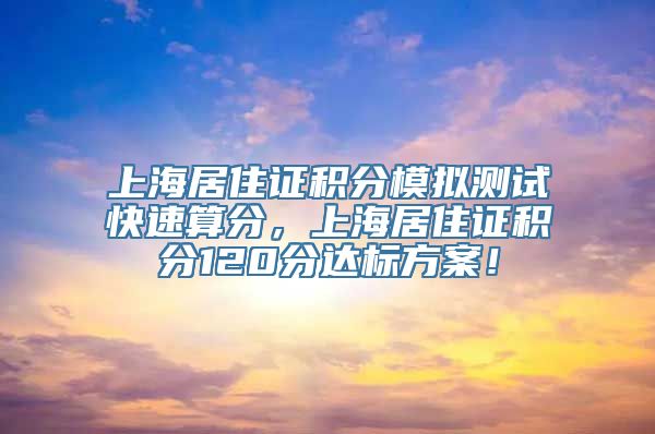 上海居住证积分模拟测试快速算分，上海居住证积分120分达标方案！