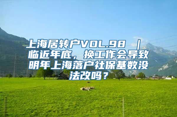 上海居转户VOL.98 ｜ 临近年底，换工作会导致明年上海落户社保基数没法改吗？