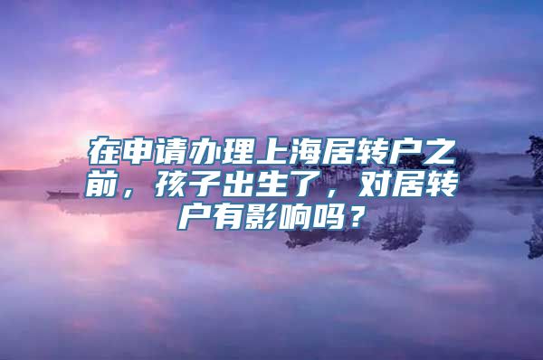 在申请办理上海居转户之前，孩子出生了，对居转户有影响吗？