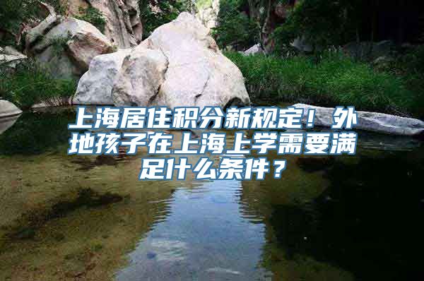 上海居住积分新规定！外地孩子在上海上学需要满足什么条件？