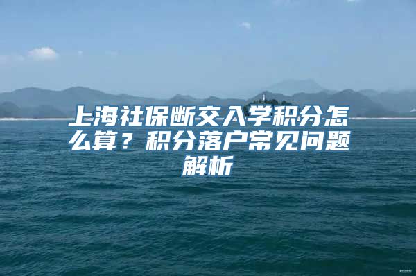 上海社保断交入学积分怎么算？积分落户常见问题解析