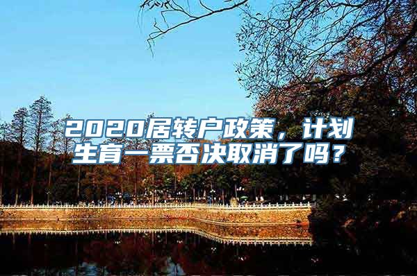 2020居转户政策，计划生育一票否决取消了吗？