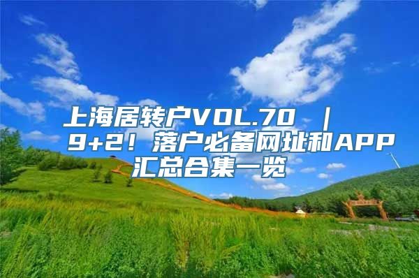 上海居转户VOL.70 ｜ 9+2！落户必备网址和APP汇总合集一览