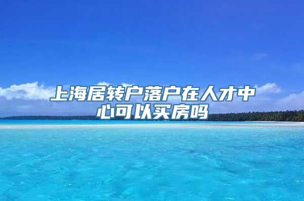 上海居转户落户在人才中心可以买房吗