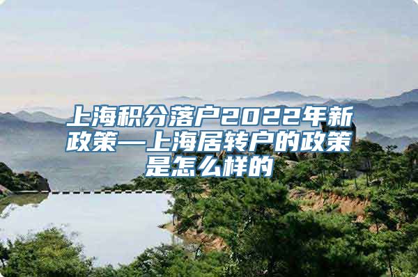 上海积分落户2022年新政策—上海居转户的政策是怎么样的