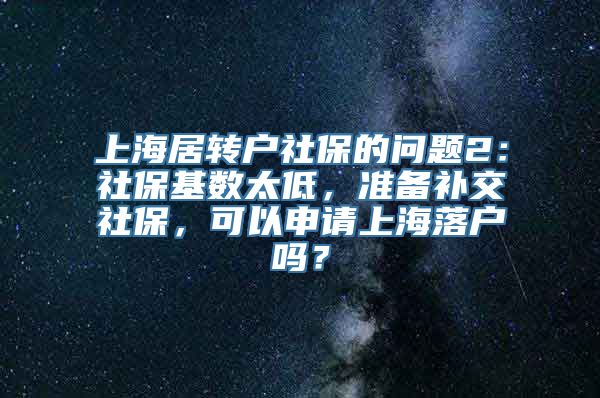 上海居转户社保的问题2：社保基数太低，准备补交社保，可以申请上海落户吗？