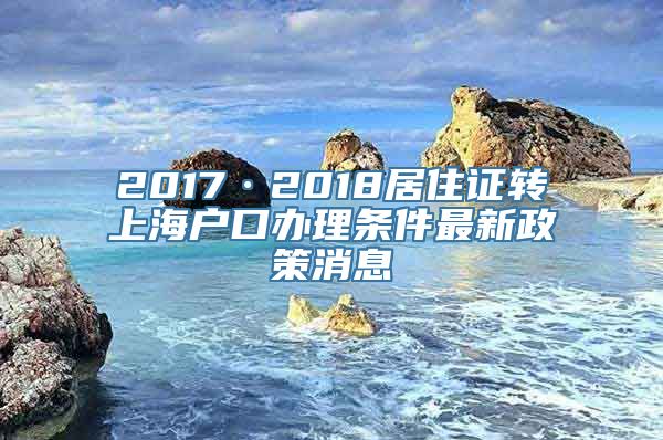 2017·2018居住证转上海户口办理条件最新政策消息