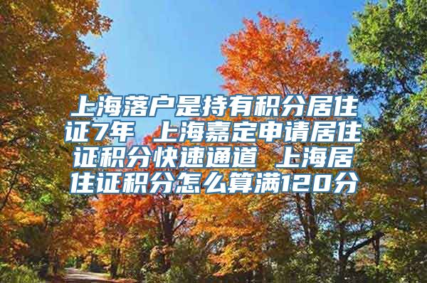 上海落户是持有积分居住证7年 上海嘉定申请居住证积分快速通道 上海居住证积分怎么算满120分