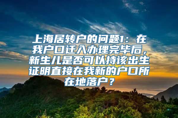 上海居转户的问题1：在我户口迁入办理完毕后，新生儿是否可以持该出生证明直接在我新的户口所在地落户？