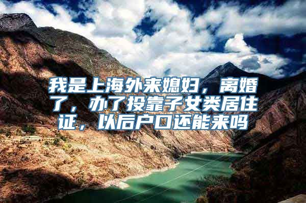 我是上海外来媳妇，离婚了，办了投靠子女类居住证，以后户口还能来吗