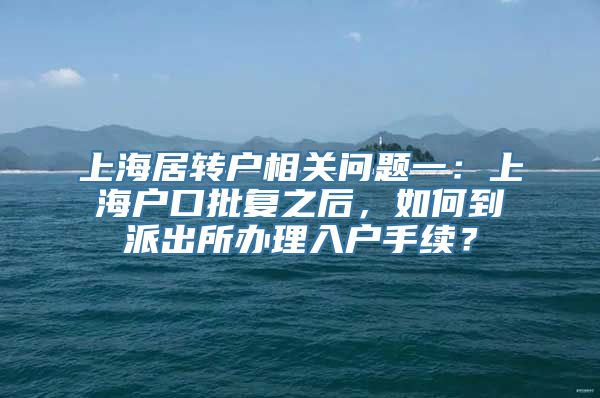 上海居转户相关问题一：上海户口批复之后，如何到派出所办理入户手续？