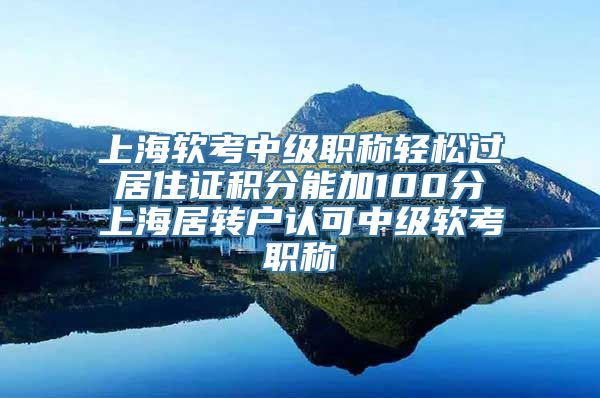 上海软考中级职称轻松过 居住证积分能加100分 上海居转户认可中级软考职称