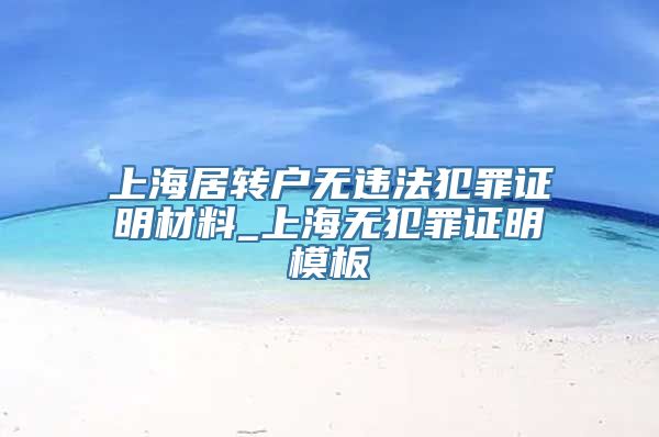 上海居转户无违法犯罪证明材料_上海无犯罪证明模板