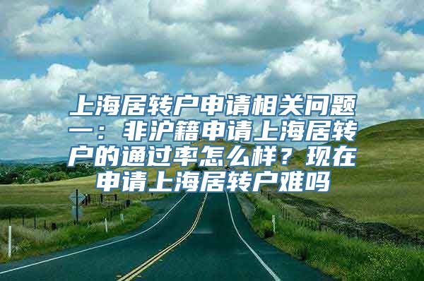 上海居转户申请相关问题一：非沪籍申请上海居转户的通过率怎么样？现在申请上海居转户难吗